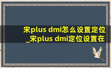 宋plus dmi怎么设置定位_宋plus dmi定位设置在哪里